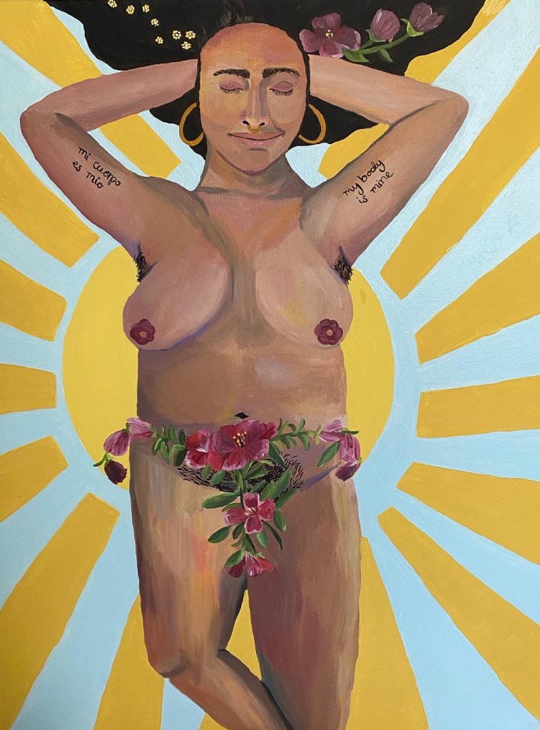 A nude brown woman lying down with her arms behind her head, eyes closed, and a soft smile. Her breasts have flowers for arreolas and she has pink/red/purple flowers, buds, and green leaves in the shape of a uterus covering her pelvis. Her dark hair is flowing and has flowers. She has dark arm pit hair pubic hair. Her arms are tattooed with "mi cuerpo es mio" on the left and "my body is mine" on the right. She is lying on top of a golden yellow sun and sky blue background.
